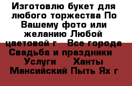 Изготовлю букет для любого торжества.По Вашему фото или желанию.Любой цветовой г - Все города Свадьба и праздники » Услуги   . Ханты-Мансийский,Пыть-Ях г.